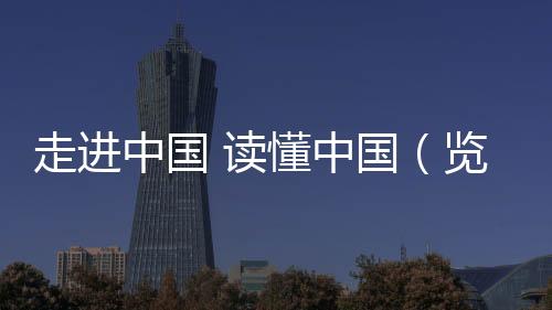 走进中国 读懂中国(览胜观潮)